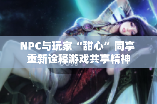 NPC與玩家“甜心”同享 重新詮釋游戲共享精神