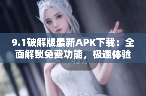 9.1破解版最新APK下載：全面解鎖免費功能，極速體驗更新！