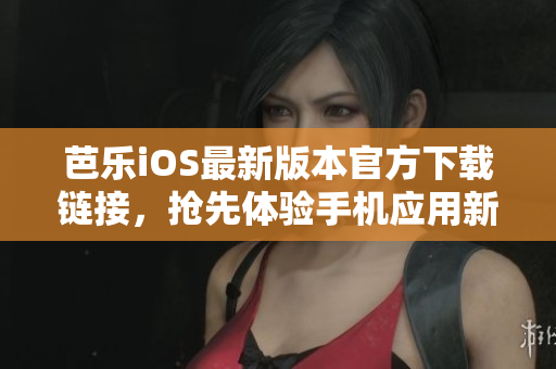 芭樂iOS最新版本官方下載鏈接，搶先體驗(yàn)手機(jī)應(yīng)用新功能