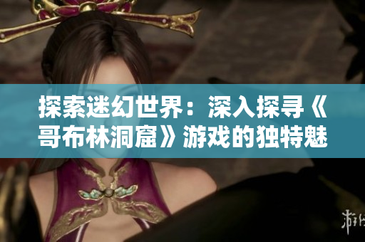 探索迷幻世界：深入探尋《哥布林洞窟》游戲的獨(dú)特魅力