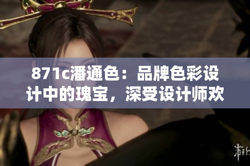 871c潘通色：品牌色彩設(shè)計(jì)中的瑰寶，深受設(shè)計(jì)師歡迎