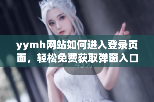 yymh網(wǎng)站如何進(jìn)入登錄頁(yè)面，輕松免費(fèi)獲取彈窗入口