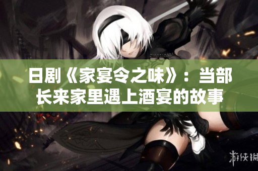 日劇《家宴令之味》：當(dāng)部長來家里遇上酒宴的故事