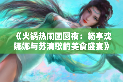 《火鍋熱鬧團(tuán)圓夜：暢享沈娜娜與蘇清歌的美食盛宴》