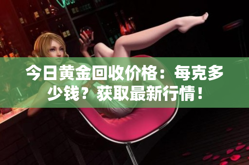 今日黃金回收價格：每克多少錢？獲取最新行情！