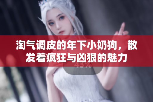 淘氣調(diào)皮的年下小奶狗，散發(fā)著瘋狂與兇狠的魅力