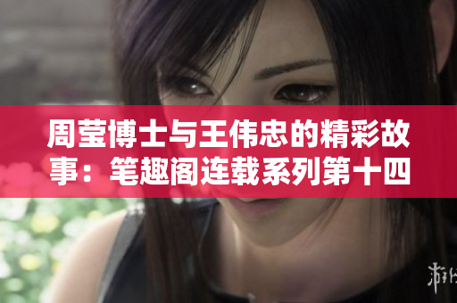 周瑩博士與王偉忠的精彩故事：筆趣閣連載系列第十四篇