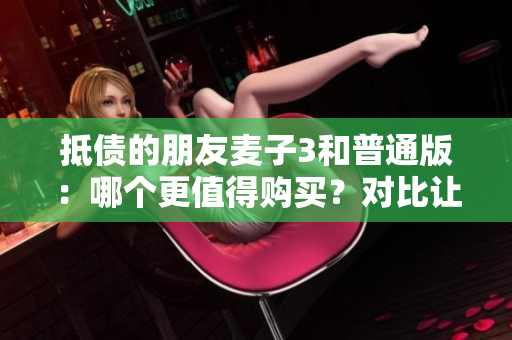 抵債的朋友麥子3和普通版：哪個更值得購買？對比讓你輕松選擇