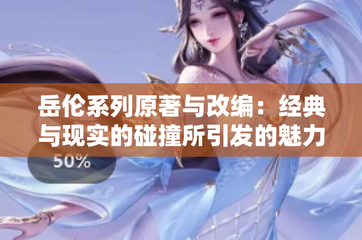 岳倫系列原著與改編：經(jīng)典與現(xiàn)實(shí)的碰撞所引發(fā)的魅力對(duì)比