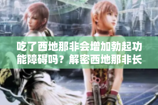 吃了西地那非會增加勃起功能障礙嗎？解密西地那非長期服用的效果