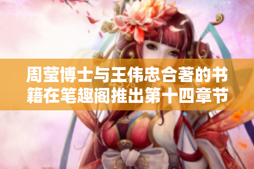 周瑩博士與王偉忠合著的書籍在筆趣閣推出第十四章節(jié)啦