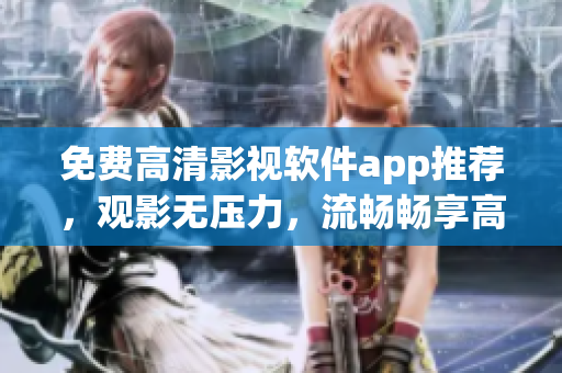 免費(fèi)高清影視軟件app推薦，觀影無壓力，流暢暢享高品質(zhì)視聽體驗(yàn)