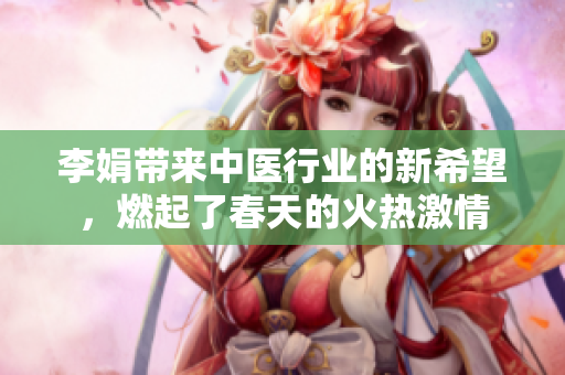 李娟帶來中醫(yī)行業(yè)的新希望，燃起了春天的火熱激情