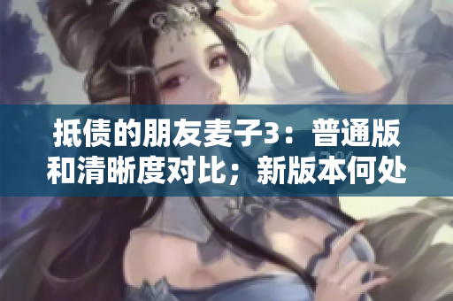 抵債的朋友麥子3：普通版和清晰度對比；新版本何處提升？