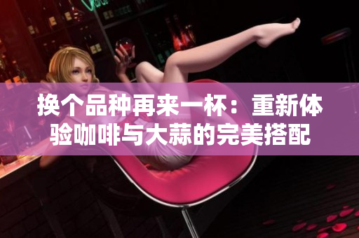 換個品種再來一杯：重新體驗(yàn)咖啡與大蒜的完美搭配
