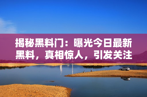 揭秘黑料門：曝光今日最新黑料，真相驚人，引發(fā)關(guān)注！