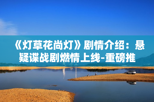 《燈草花尚燈》劇情介紹：懸疑諜戰(zhàn)劇燃情上線-重磅推薦