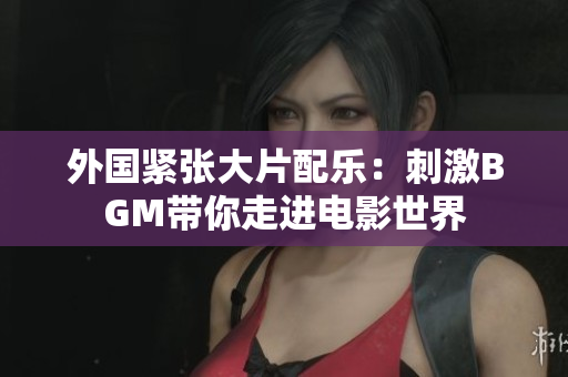 外國(guó)緊張大片配樂：刺激BGM帶你走進(jìn)電影世界
