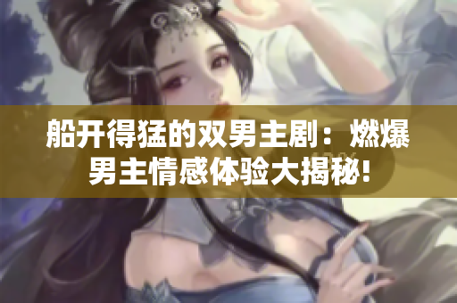 船開得猛的雙男主劇：燃爆男主情感體驗(yàn)大揭秘!