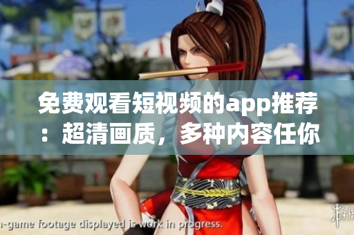 免費(fèi)觀看短視頻的app推薦：超清畫質(zhì)，多種內(nèi)容任你選！