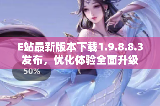 E站最新版本下載1.9.8.8.3發布，優化體驗全面升級
