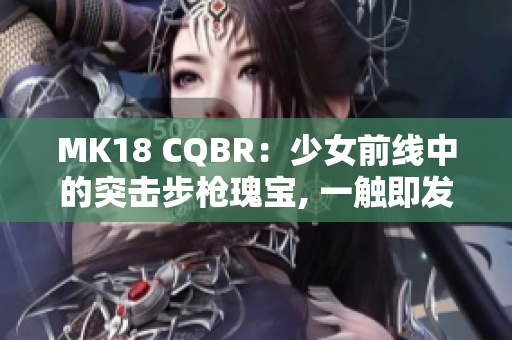 MK18 CQBR：少女前線中的突擊步槍瑰寶, 一觸即發(fā)!