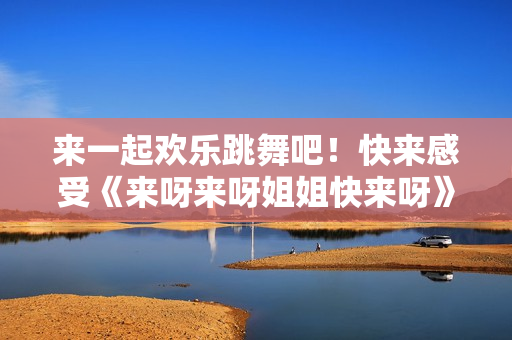 來一起歡樂跳舞吧！快來感受《來呀來呀姐姐快來呀》的節奏和活力