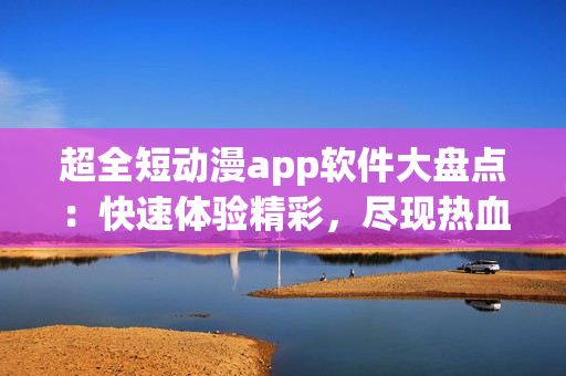 超全短動(dòng)漫app軟件大盤點(diǎn)：快速體驗(yàn)精彩，盡現(xiàn)熱血少年情懷