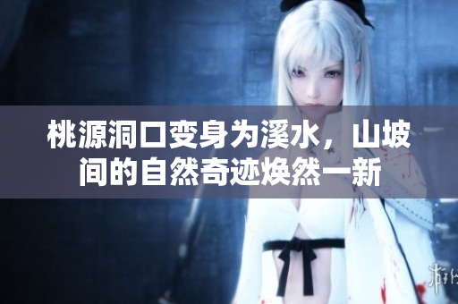 桃源洞口變身為溪水，山坡間的自然奇跡煥然一新