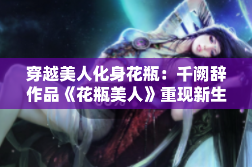 穿越美人化身花瓶：千闕辭作品《花瓶美人》重現(xiàn)新生