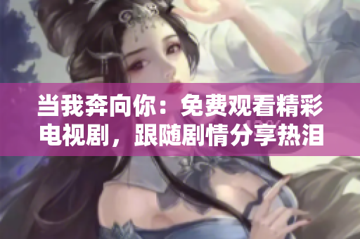 當我奔向你：免費觀看精彩電視劇，跟隨劇情分享熱淚與笑聲