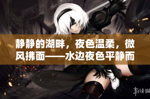 靜靜的湖畔，夜色溫柔，微風(fēng)拂面——水邊夜色平靜而美麗