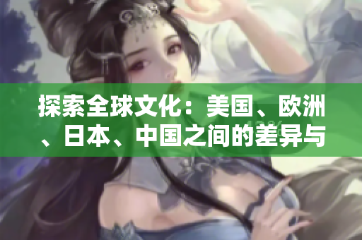 探索全球文化：美國、歐洲、日本、中國之間的差異與共通
