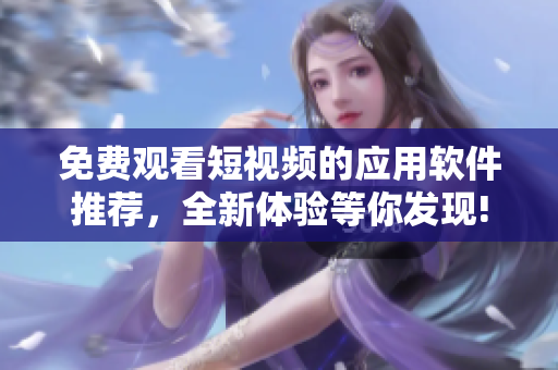 免費觀看短視頻的應用軟件推薦，全新體驗等你發現!