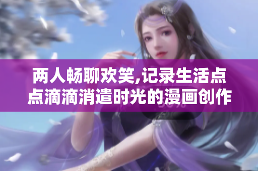 兩人暢聊歡笑,記錄生活點點滴滴消遣時光的漫畫創作軟件