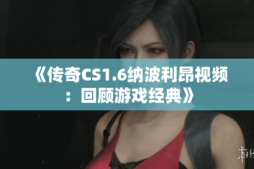 《傳奇CS1.6納波利昂視頻：回顧游戲經典》