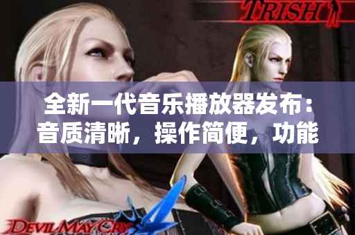 全新一代音樂播放器發布：音質清晰，操作簡便，功能豐富