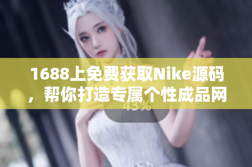 1688上免費獲取Nike源碼，幫你打造專屬個性成品網站