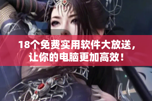 18個免費實用軟件大放送，讓你的電腦更加高效！