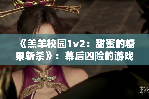 《羔羊校園1v2：甜蜜的糖果斬殺》：幕后兇險的游戲挑戰，讓人欲罷不能！