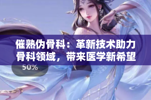 催熟偽骨科：革新技術助力骨科領域，帶來醫(yī)學新希望