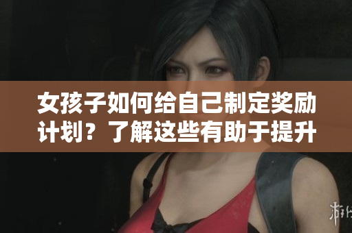 女孩子如何給自己制定獎勵計劃？了解這些有助于提升自我激勵水平