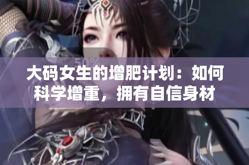 大碼女生的增肥計(jì)劃：如何科學(xué)增重，擁有自信身材