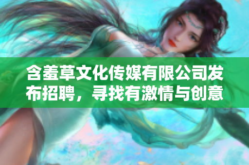 含羞草文化傳媒有限公司發(fā)布招聘，尋找有激情與創(chuàng)意的人才