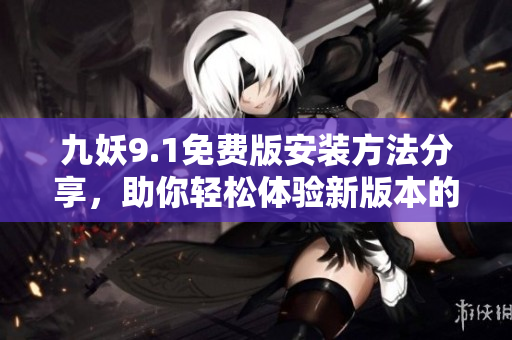 九妖9.1免費版安裝方法分享，助你輕松體驗新版本的魅力