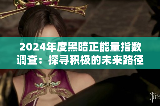 2024年度黑暗正能量指數(shù)調(diào)查：探尋積極的未來(lái)路徑