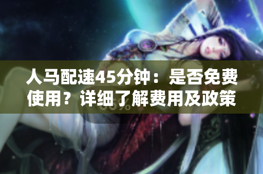 人馬配速45分鐘：是否免費(fèi)使用？詳細(xì)了解費(fèi)用及政策規(guī)定