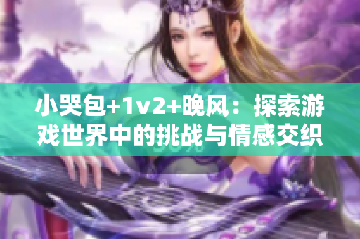 小哭包+1v2+晚風(fēng)：探索游戲世界中的挑戰(zhàn)與情感交織