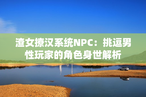 渣女撩漢系統(tǒng)NPC：挑逗男性玩家的角色身世解析