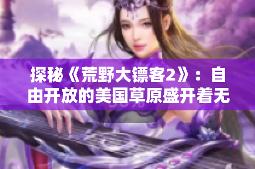 探秘《荒野大鏢客2》：自由開放的美國(guó)草原盛開著無(wú)盡的美麗花朵